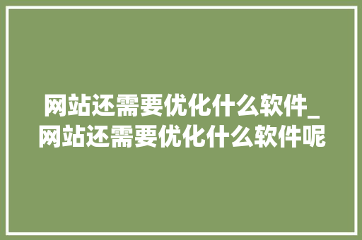 网站还需要优化什么软件_网站还需要优化什么软件呢。 网站还需要优化什么软件_网站还需要优化什么软件呢。 SEO关键词