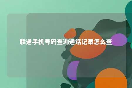 联通手机号码查询通话记录怎么查